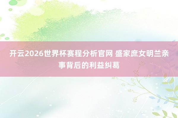 开云2026世界杯赛程分析官网 盛家庶女明兰亲事背后的利益纠葛