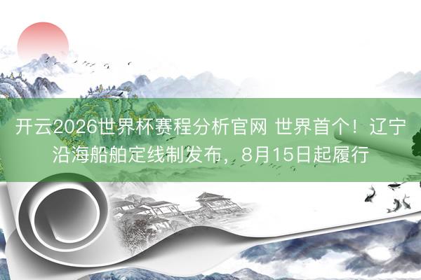 开云2026世界杯赛程分析官网 世界首个!辽宁沿海船舶定线制发布,8月15日起履行