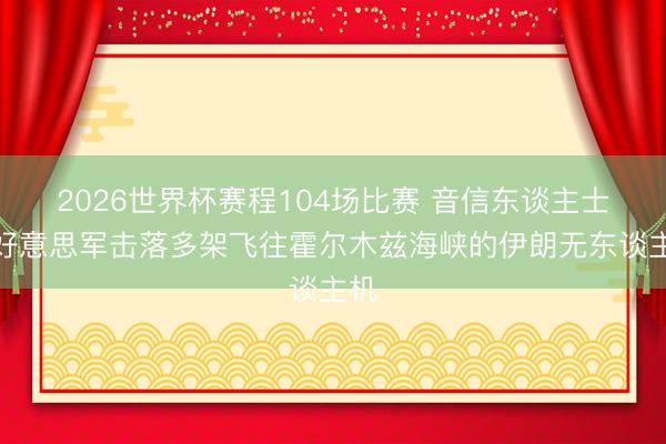 2026世界杯赛程104场比赛 音信东谈主士:好意思军击落多架飞往霍尔木兹海峡的伊朗无东谈主机