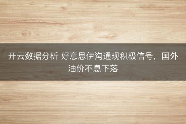 开云数据分析 好意思伊沟通现积极信号,国外油价不息下落