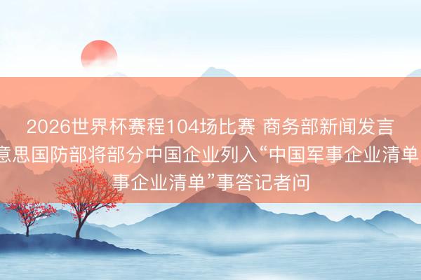 2026世界杯赛程104场比赛 商务部新闻发言东谈主就好意思国防部将部分中国企业列入“中国军事企业清单”事答记者问