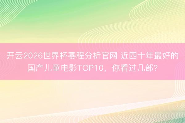 开云2026世界杯赛程分析官网 近四十年最好的国产儿童电影TOP10,你看过几部?