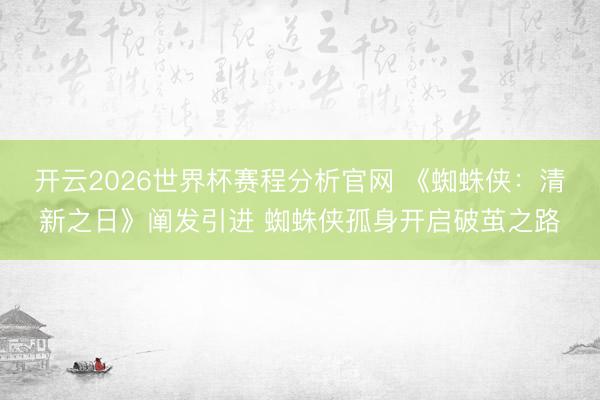 开云2026世界杯赛程分析官网 《蜘蛛侠：清新之日》阐发引进 蜘蛛侠孤身开启破茧之路