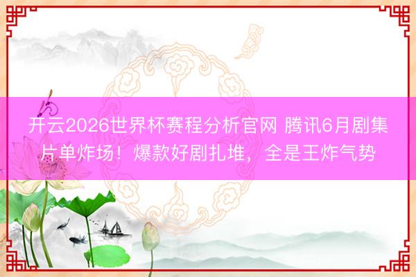 开云2026世界杯赛程分析官网 腾讯6月剧集片单炸场!爆款好剧扎堆,全是王炸气势