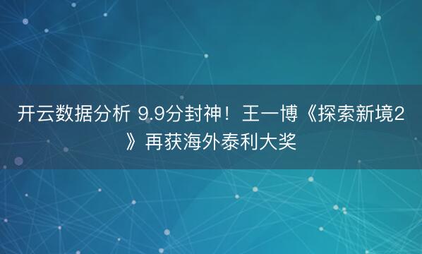 开云数据分析 9.9分封神！王一博《探索新境2》再获海外泰利大奖