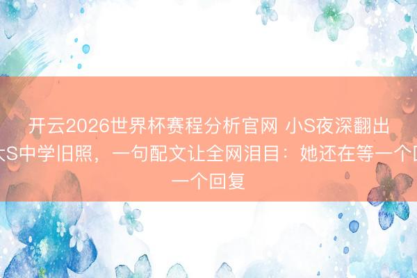 开云2026世界杯赛程分析官网 小S夜深翻出与大S中学旧照,一句配文让全网泪目:她还在等一个回复