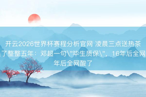 开云2026世界杯赛程分析官网 凌晨三点送热茶、追了整整五年：邓超一句