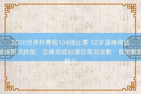2026世界杯赛程104场比赛 52岁温峥嵘后台候场斯须跌倒,忍痛完成扮演后落泪谈歉:我抱歉群众