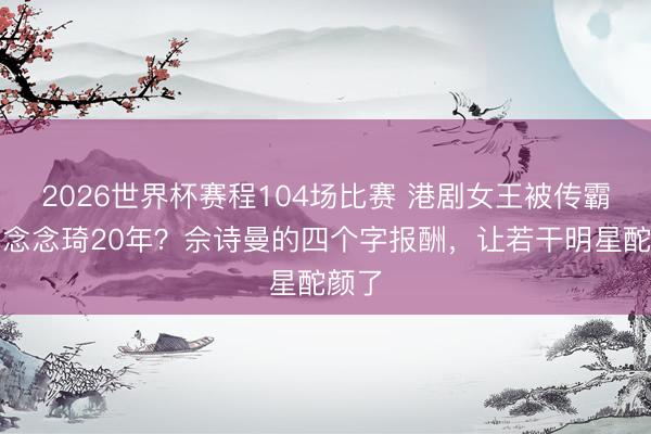 2026世界杯赛程104场比赛 港剧女王被传霸凌杨念念琦20年?佘诗曼的四个字报酬,让若干明星酡颜了