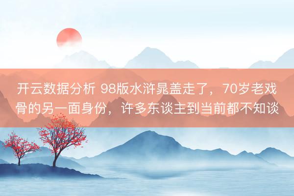 开云数据分析 98版水浒晁盖走了,70岁老戏骨的另一面身份,许多东谈主到当前都不知谈