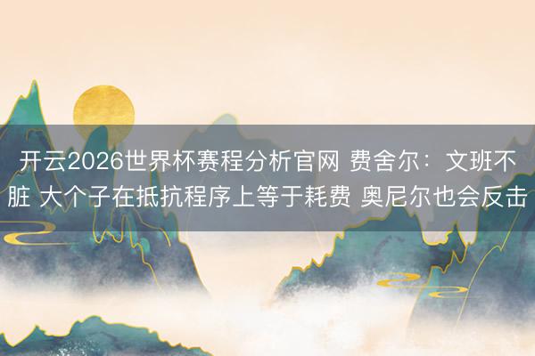 开云2026世界杯赛程分析官网 费舍尔：文班不脏 大个子在抵抗程序上等于耗费 奥尼尔也会反击