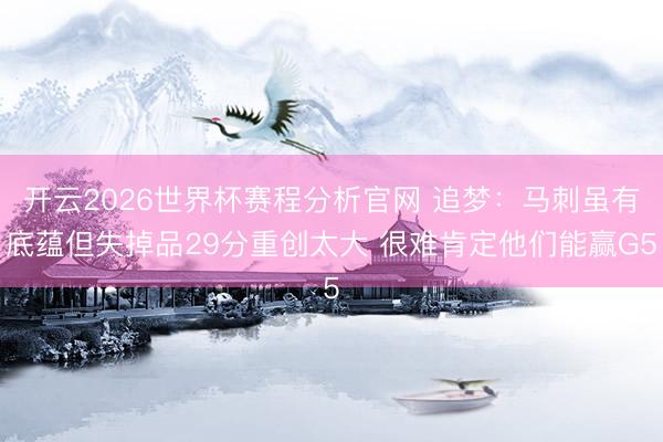 开云2026世界杯赛程分析官网 追梦:马刺虽有底蕴但失掉品29分重创太大 很难肯定他们能赢G5