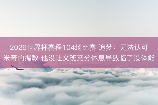 2026世界杯赛程104场比赛 追梦:无法认可米奇的握教 他没让文班充分休息导致临了没体能