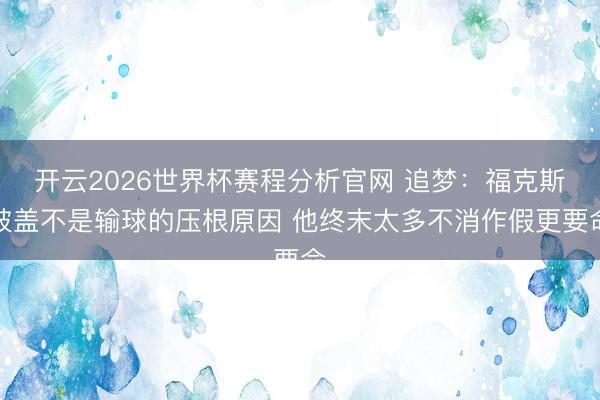 开云2026世界杯赛程分析官网 追梦:福克斯被盖不是输球的压根原因 他终末太多不消作假更要命