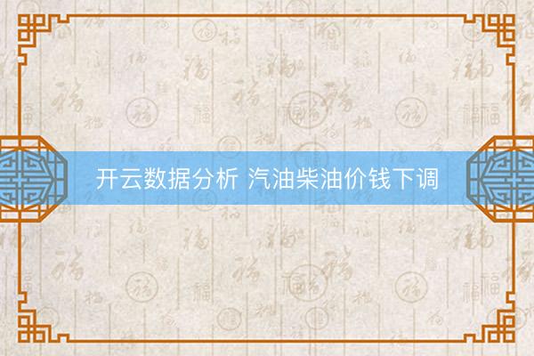 开云数据分析 汽油柴油价钱下调