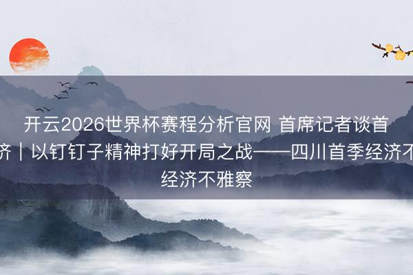 开云2026世界杯赛程分析官网 首席记者谈首季经济|以钉钉子精神打好开局之战——四川首季经济不雅察