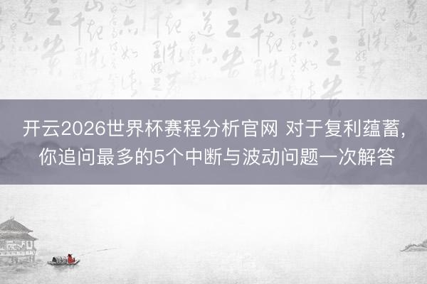 开云2026世界杯赛程分析官网 对于复利蕴蓄, 你追问最多的5个中断与波动问题一次解答