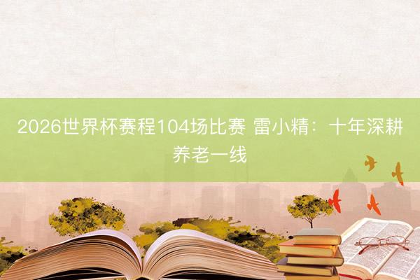 2026世界杯赛程104场比赛 雷小精：十年深耕养老一线
