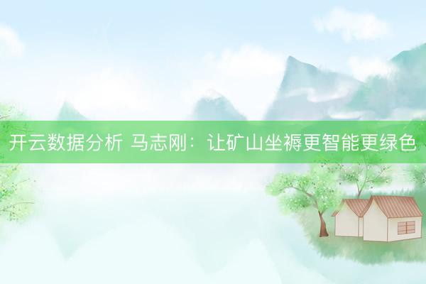 开云数据分析 马志刚:让矿山坐褥更智能更绿色