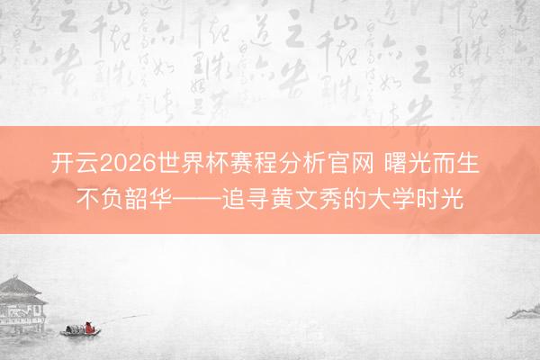 开云2026世界杯赛程分析官网 曙光而生 不负韶华——追寻黄文秀的大学时光
