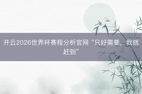 开云2026世界杯赛程分析官网 “只好需要,我就赶到”