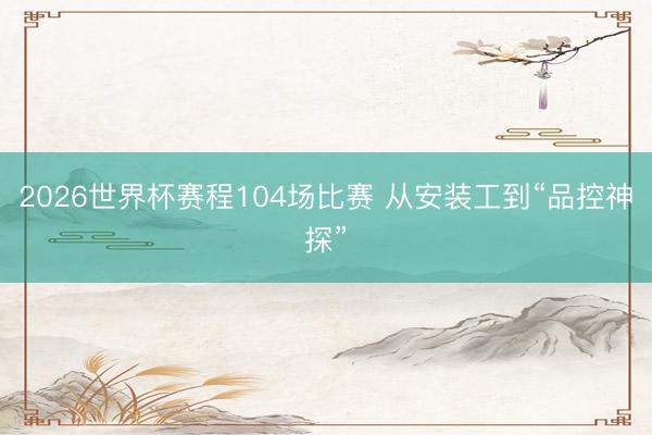 2026世界杯赛程104场比赛 从安装工到“品控神探”