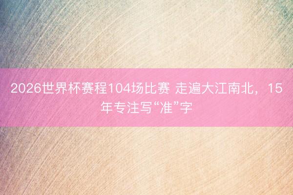 2026世界杯赛程104场比赛 走遍大江南北,15年专注写“准”字