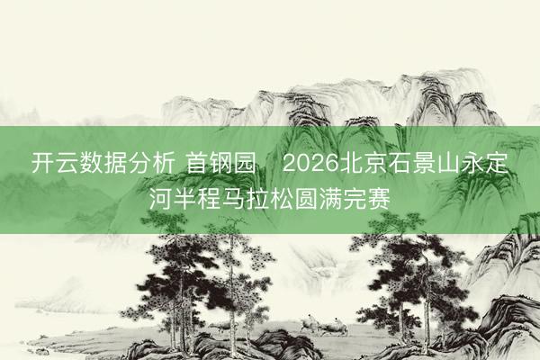 开云数据分析 首钢园・2026北京石景山永定河半程马拉松圆满完赛