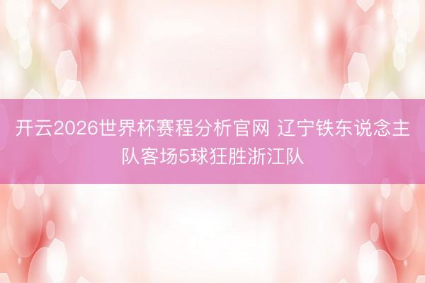 开云2026世界杯赛程分析官网 辽宁铁东说念主队客场5球狂胜浙江队