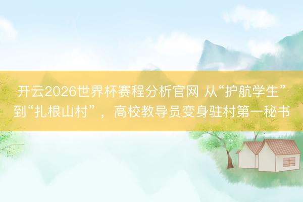 开云2026世界杯赛程分析官网 从“护航学生”到“扎根山村” ，高校教导员变身驻村第一秘书