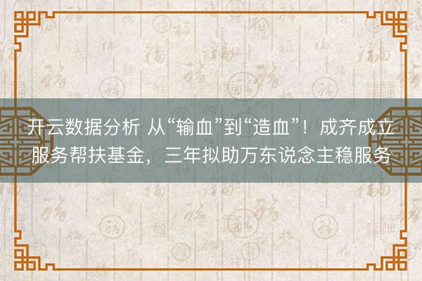 开云数据分析 从“输血”到“造血”！成齐成立服务帮扶基金，三年拟助万东说念主稳服务