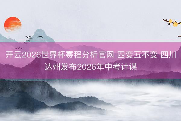 开云2026世界杯赛程分析官网 四变五不变 四川达州发布2026年中考计谋