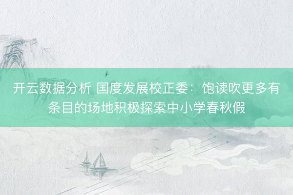 开云数据分析 国度发展校正委:饱读吹更多有条目的场地积极探索中小学春秋假