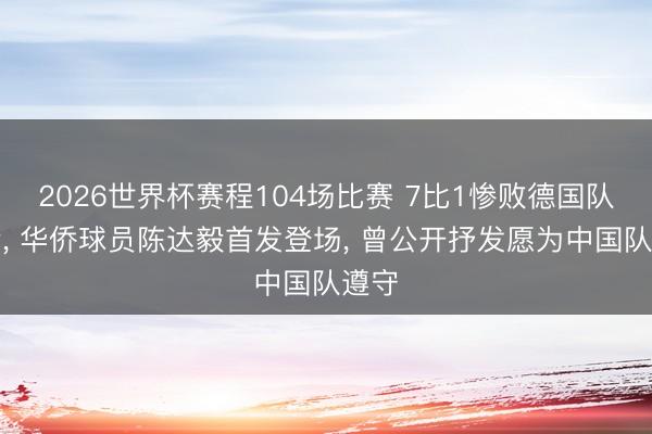 2026世界杯赛程104场比赛 7比1惨败德国队背后, 华侨球员陈达毅首发登场, 曾公开抒发愿为中国队遵守