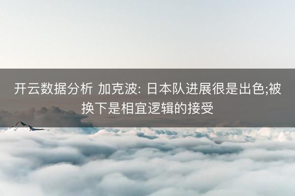 开云数据分析 加克波: 日本队进展很是出色;被换下是相宜逻辑的接受