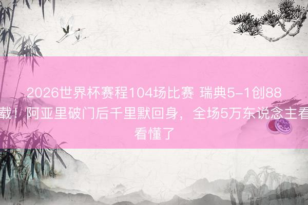 2026世界杯赛程104场比赛 瑞典5-1创88年记载！阿亚里破门后千里默回身，全场5万东说念主看懂了