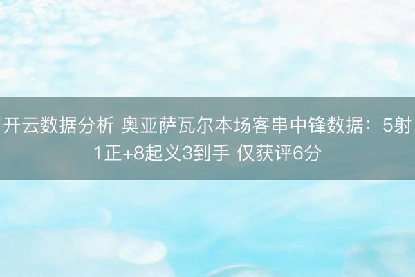 开云数据分析 奥亚萨瓦尔本场客串中锋数据:5射1正+8起义3到手 仅获评6分