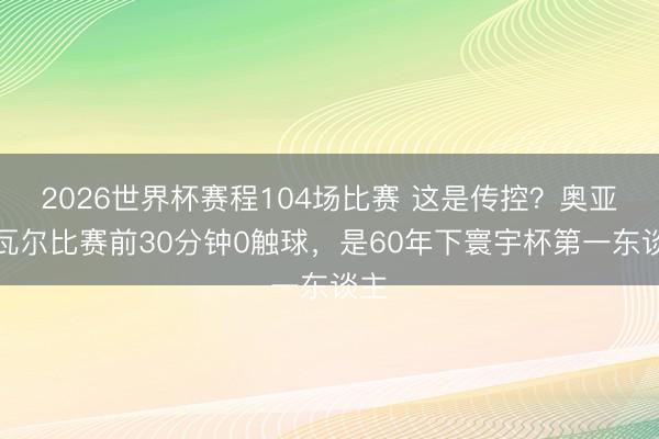 2026世界杯赛程104场比赛 这是传控？奥亚萨瓦尔比赛前30分钟0触球，是60年下寰宇杯第一东谈主