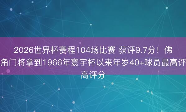 2026世界杯赛程104场比赛 获评9.7分!佛得角门将拿到1966年寰宇杯以来年岁40+球员最高评分