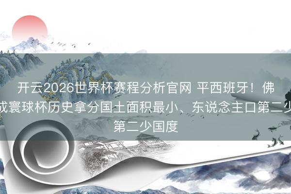 开云2026世界杯赛程分析官网 平西班牙！佛得角成寰球杯历史拿分国土面积最小、东说念主口第二少国度