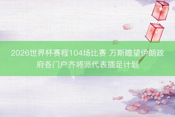 2026世界杯赛程104场比赛 万斯瞻望伊朗政府各门户齐将派代表插足计划