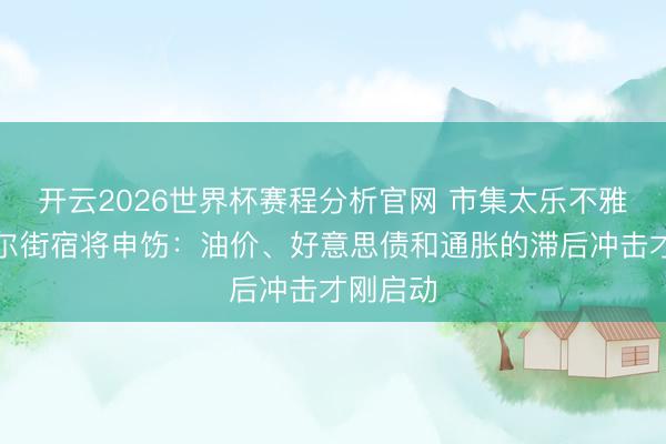 开云2026世界杯赛程分析官网 市集太乐不雅了？华尔街宿将申饬：油价、好意思债和通胀的滞后冲击才刚启动