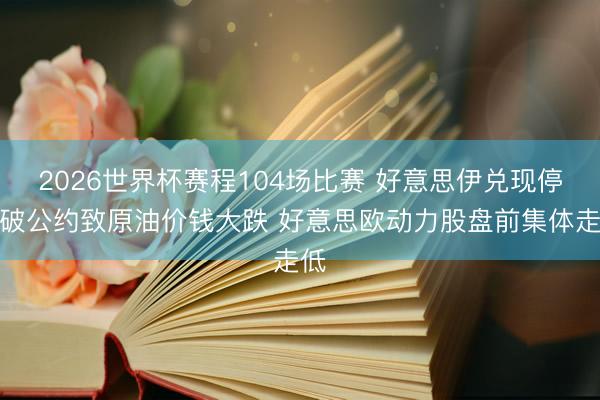 2026世界杯赛程104场比赛 好意思伊兑现停打破公约致原油价钱大跌 好意思欧动力股盘前集体走低