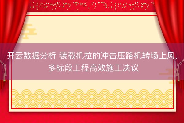 开云数据分析 装载机拉的冲击压路机转场上风, 多标段工程高效施工决议