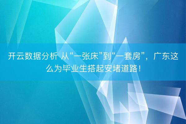 开云数据分析 从“一张床”到“一套房”,广东这么为毕业生搭起安堵道路!