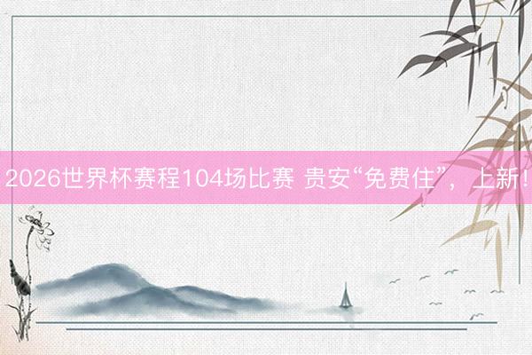 2026世界杯赛程104场比赛 贵安“免费住”，上新！