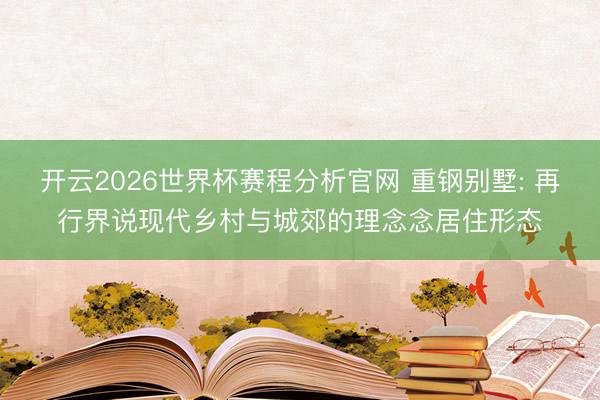 开云2026世界杯赛程分析官网 重钢别墅: 再行界说现代乡村与城郊的理念念居住形态