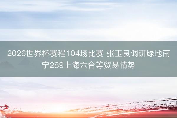 2026世界杯赛程104场比赛 张玉良调研绿地南宁289上海六合等贸易情势