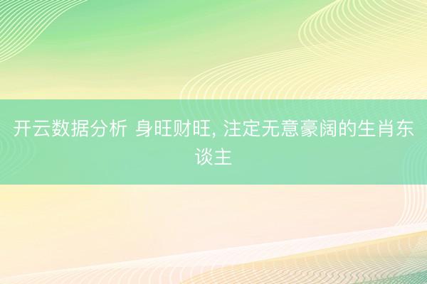 开云数据分析 身旺财旺, 注定无意豪阔的生肖东谈主