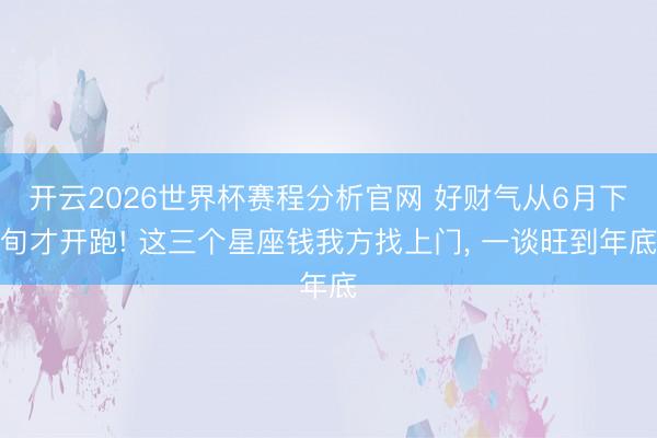 开云2026世界杯赛程分析官网 好财气从6月下旬才开跑! 这三个星座钱我方找上门， 一谈旺到年底
